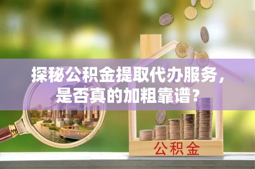 梓潼探秘公积金提取代办服务，是否真的加粗靠谱？