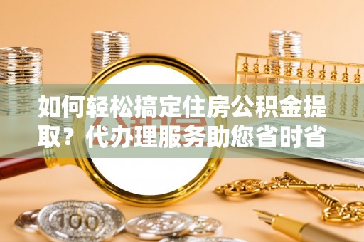 梓潼如何轻松搞定住房公积金提取？代办理服务助您省时省力