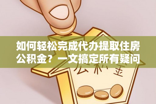 梓潼如何轻松完成代办提取住房公积金？一文搞定所有疑问