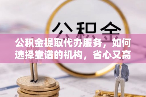梓潼公积金提取代办服务，如何选择靠谱的机构，省心又高效