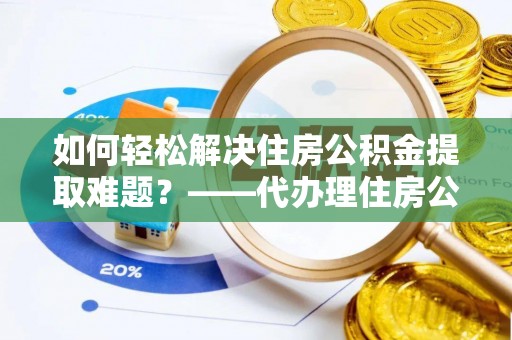 梓潼如何轻松解决住房公积金提取难题？——代办理住房公积金提取服务解析