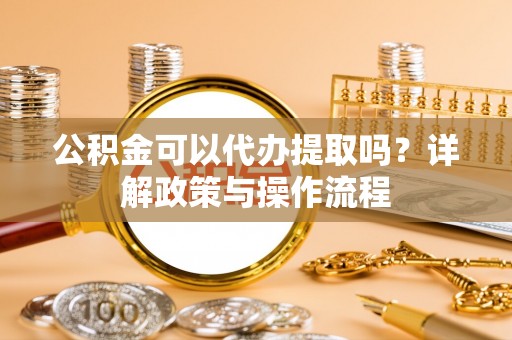 梓潼公积金可以代办提取吗？详解政策与操作流程