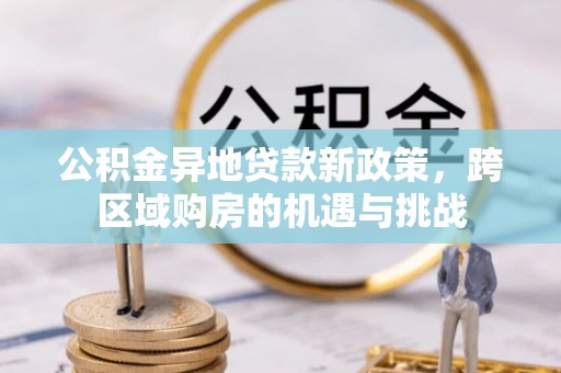 梓潼公积金异地贷款新政策，跨区域购房的机遇与挑战