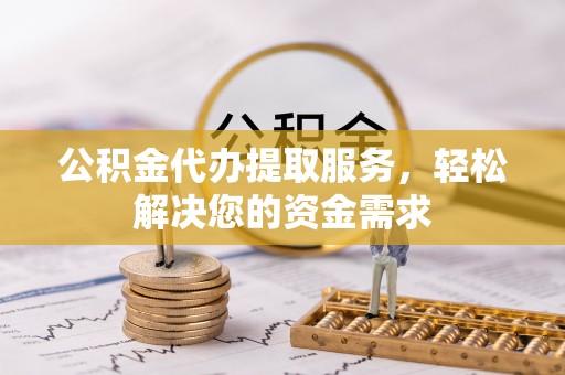 梓潼公积金代办提取服务，轻松解决您的资金需求