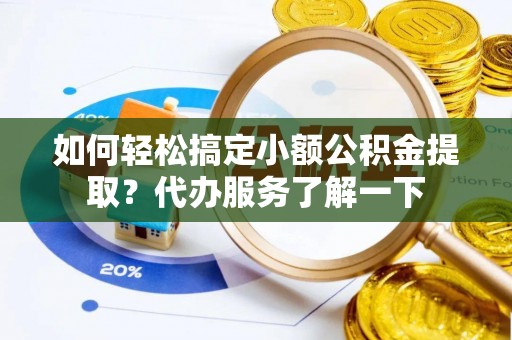 梓潼如何轻松搞定小额公积金提取？代办服务了解一下