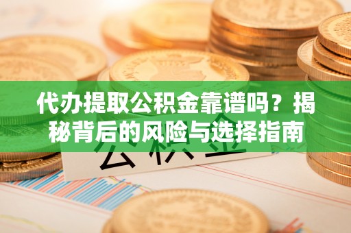 梓潼代办提取公积金靠谱吗？揭秘背后的风险与选择指南