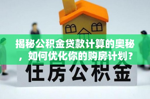 梓潼揭秘公积金贷款计算的奥秘，如何优化你的购房计划？