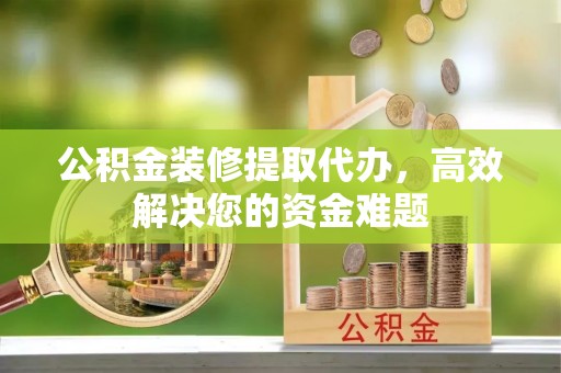 梓潼公积金装修提取代办，高效解决您的资金难题