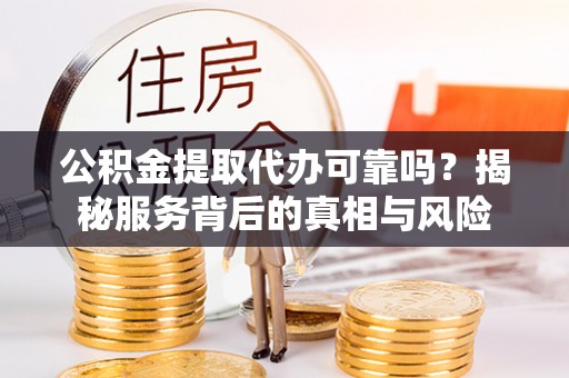 梓潼公积金提取代办可靠吗？揭秘服务背后的真相与风险