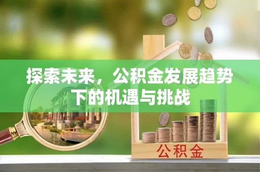 梓潼探索未来，公积金发展趋势下的机遇与挑战
