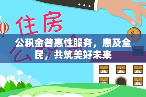 梓潼公积金普惠性服务，惠及全民，共筑美好未来