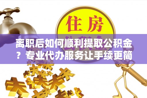 梓潼离职后如何顺利提取公积金？专业代办服务让手续更简单