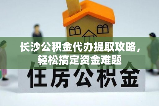 梓潼长沙公积金代办提取攻略，轻松搞定资金难题