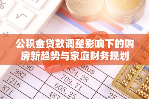 梓潼公积金贷款调整影响下的购房新趋势与家庭财务规划