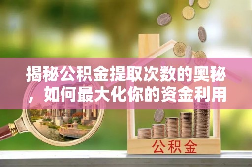 梓潼揭秘公积金提取次数的奥秘，如何最大化你的资金利用？