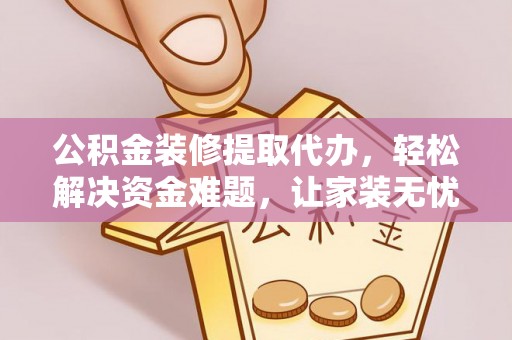 梓潼公积金装修提取代办，轻松解决资金难题，让家装无忧