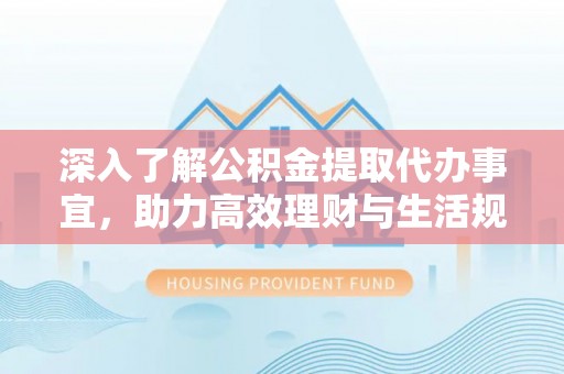 梓潼深入了解公积金提取代办事宜，助力高效理财与生活规划