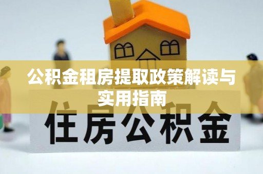 梓潼公积金租房提取政策解读与实用指南