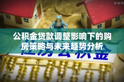 梓潼公积金贷款调整影响下的购房策略与未来趋势分析