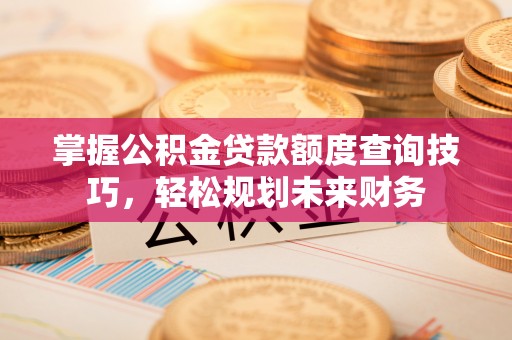 梓潼掌握公积金贷款额度查询技巧，轻松规划未来财务