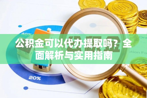 梓潼公积金可以代办提取吗？全面解析与实用指南