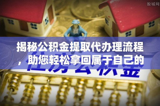 梓潼揭秘公积金提取代办理流程，助您轻松拿回属于自己的钱