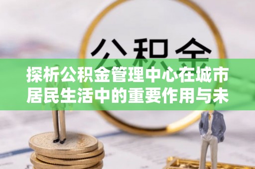 梓潼探析公积金管理中心在城市居民生活中的重要作用与未来发展趋势