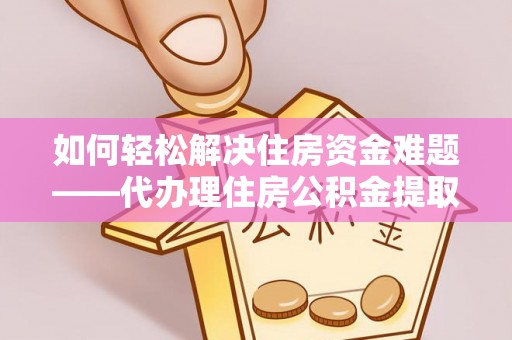 梓潼如何轻松解决住房资金难题——代办理住房公积金提取服务详解