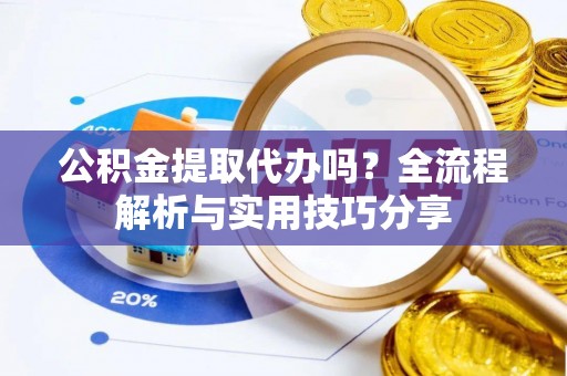 梓潼公积金提取代办吗？全流程解析与实用技巧分享