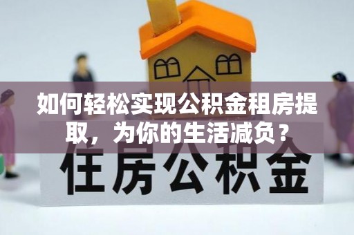 梓潼如何轻松实现公积金租房提取，为你的生活减负？