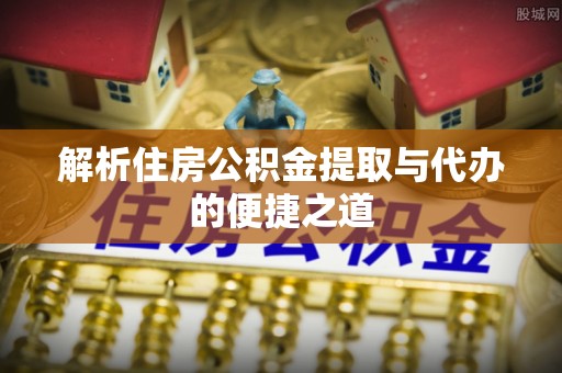 梓潼解析住房公积金提取与代办的便捷之道
