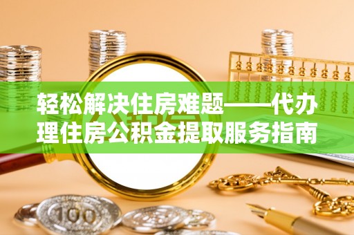 梓潼轻松解决住房难题——代办理住房公积金提取服务指南