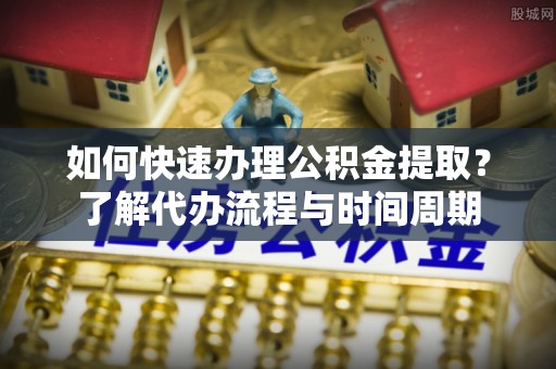 梓潼如何快速办理公积金提取？了解代办流程与时间周期